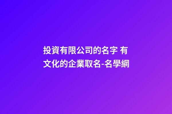 投資有限公司的名字 有文化的企業取名-名學網-第1張-公司起名-玄機派